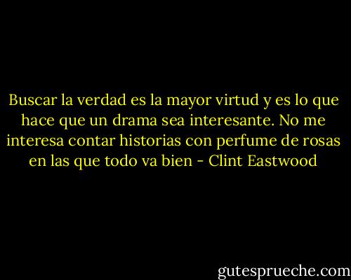 Buscar la verdad es la mayor virtud y es lo que hace que un drama sea interesante. No me interesa contar historias con perfume de rosas en las que todo va bien - Clint Eastwood