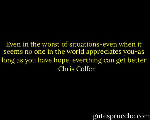 Even in the worst of situations-even when it seems no one in the world appreciates you-as long as you have hope, everthing can get better - Chris Colfer