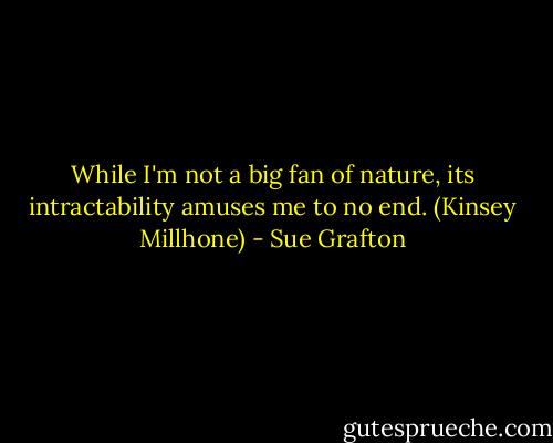 While I'm not a big fan of nature, its intractability amuses me to no end. (Kinsey Millhone) - Sue Grafton
