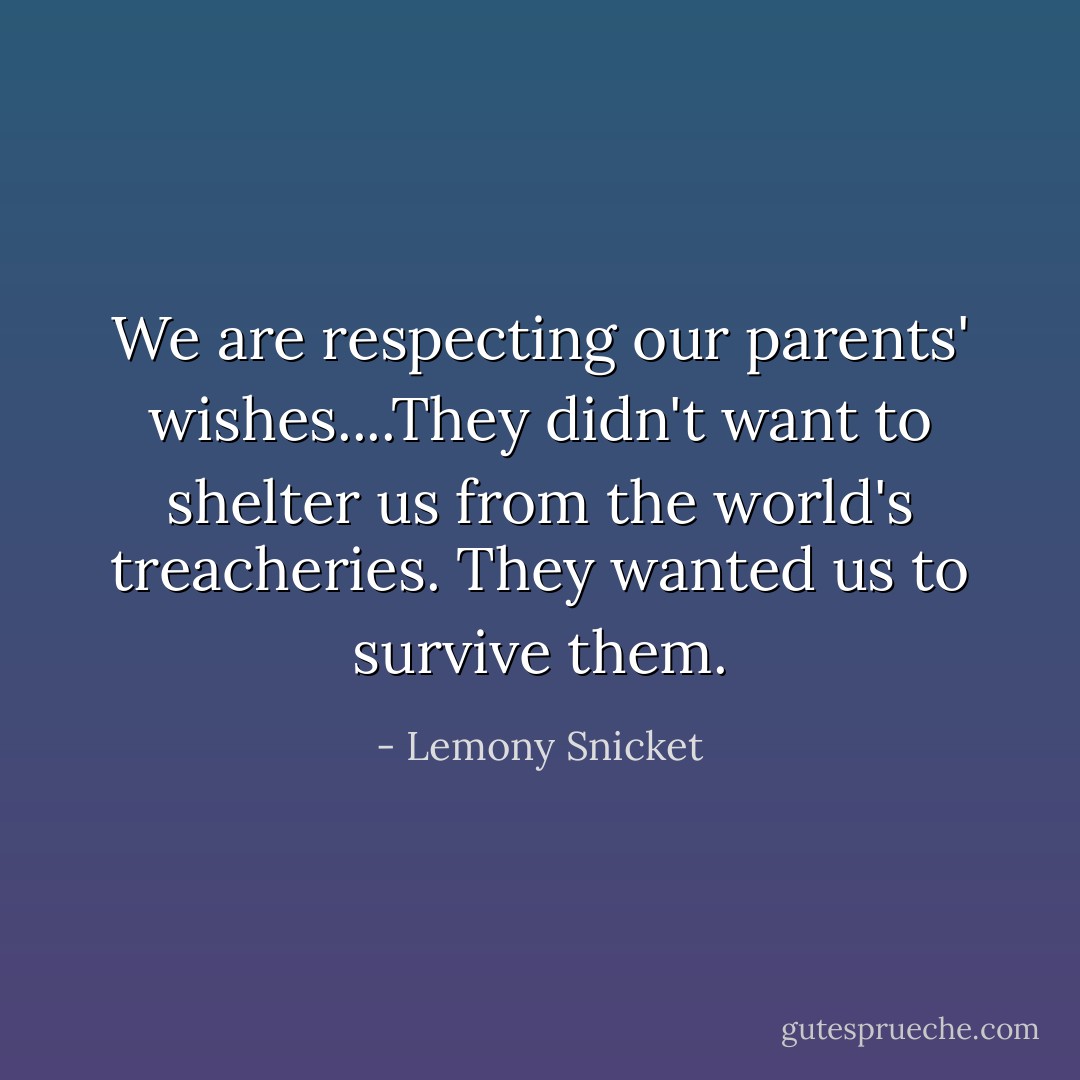 We are respecting our parents' wishes....They didn't want to shelter us from the world's treacheries. They wanted us to survive them. - Lemony Snicket