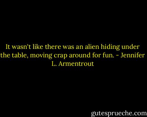 It wasn't like there was an alien hiding under the table, moving crap around for fun. - Jennifer L. Armentrout