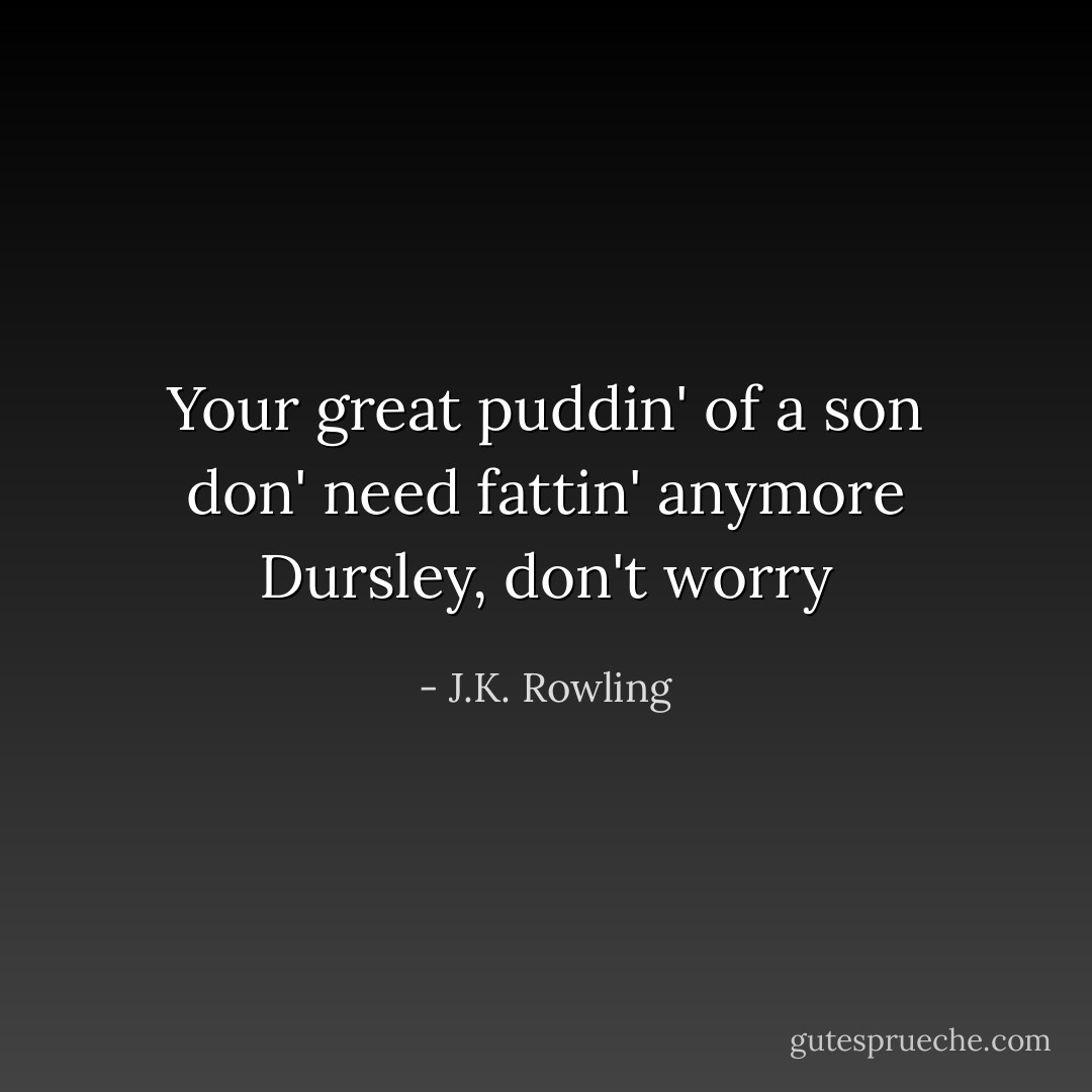 Your great puddin' of a son don' need fattin' anymore Dursley, don't worry - J.K. Rowling