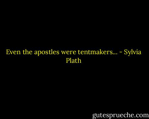 Even the apostles were tentmakers... - Sylvia Plath