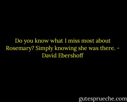 Do you know what I miss most about Rosemary? Simply knowing she was there. - David Ebershoff