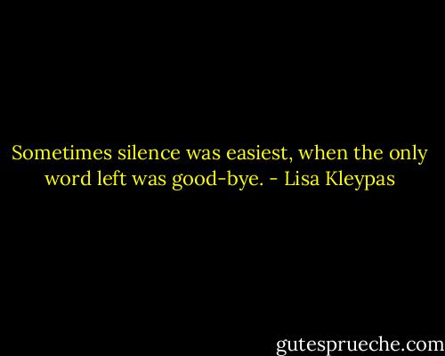 Sometimes silence was easiest, when the only word left was good-bye. - Lisa Kleypas