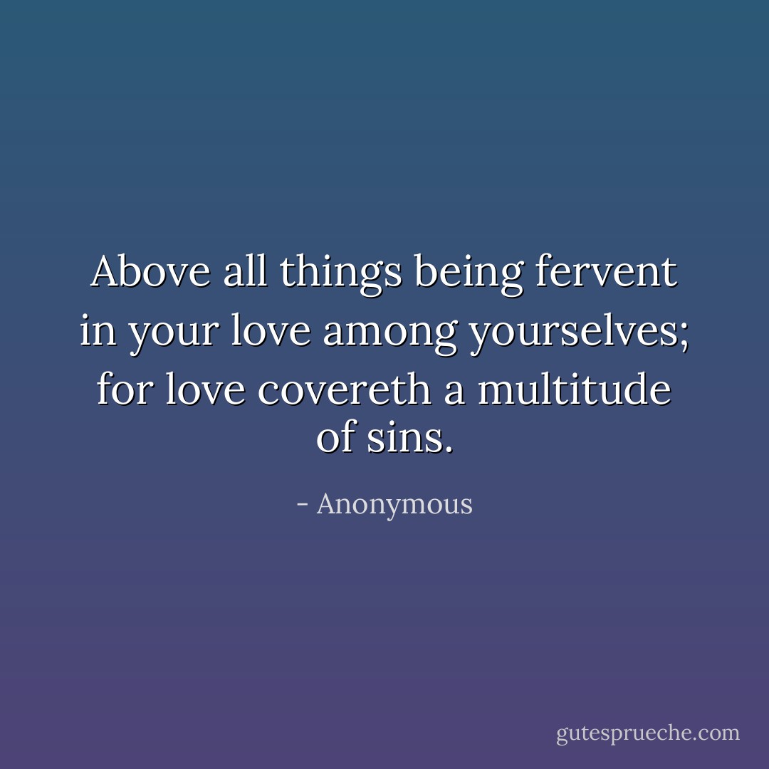 Above all things being fervent in your love among yourselves; for love covereth a multitude of sins. - Anonymous