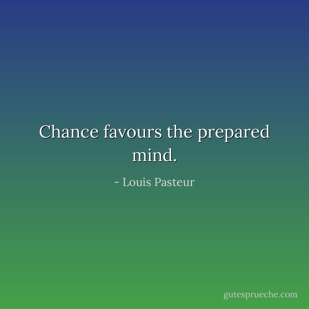 Chance favours the prepared mind. - Louis Pasteur