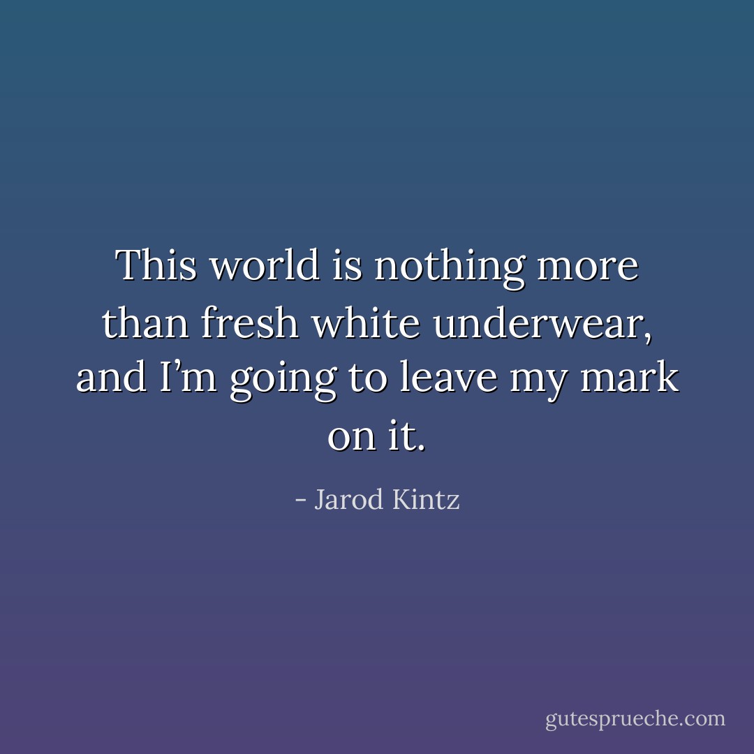 This world is nothing more than fresh white underwear, and I’m going to leave my mark on it. - Jarod Kintz