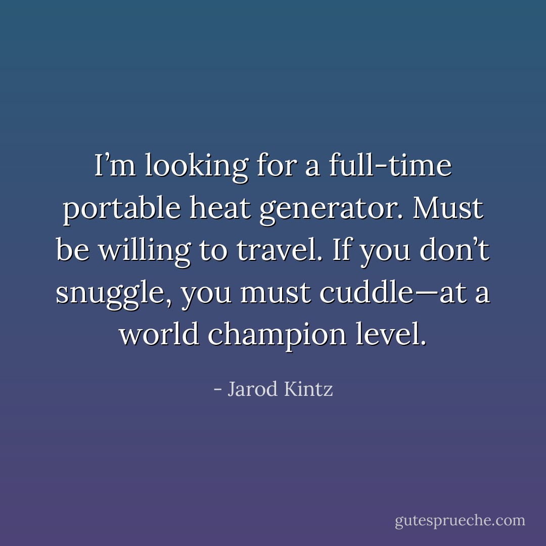 I’m looking for a full-time portable heat generator. Must be willing to travel. If you don’t snuggle, you must cuddle—at a world champion level. - Jarod Kintz