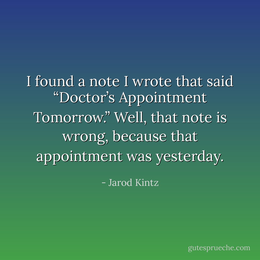 I found a note I wrote that said “Doctor’s Appointment Tomorrow.” Well, that note is wrong, because that appointment was yesterday. - Jarod Kintz