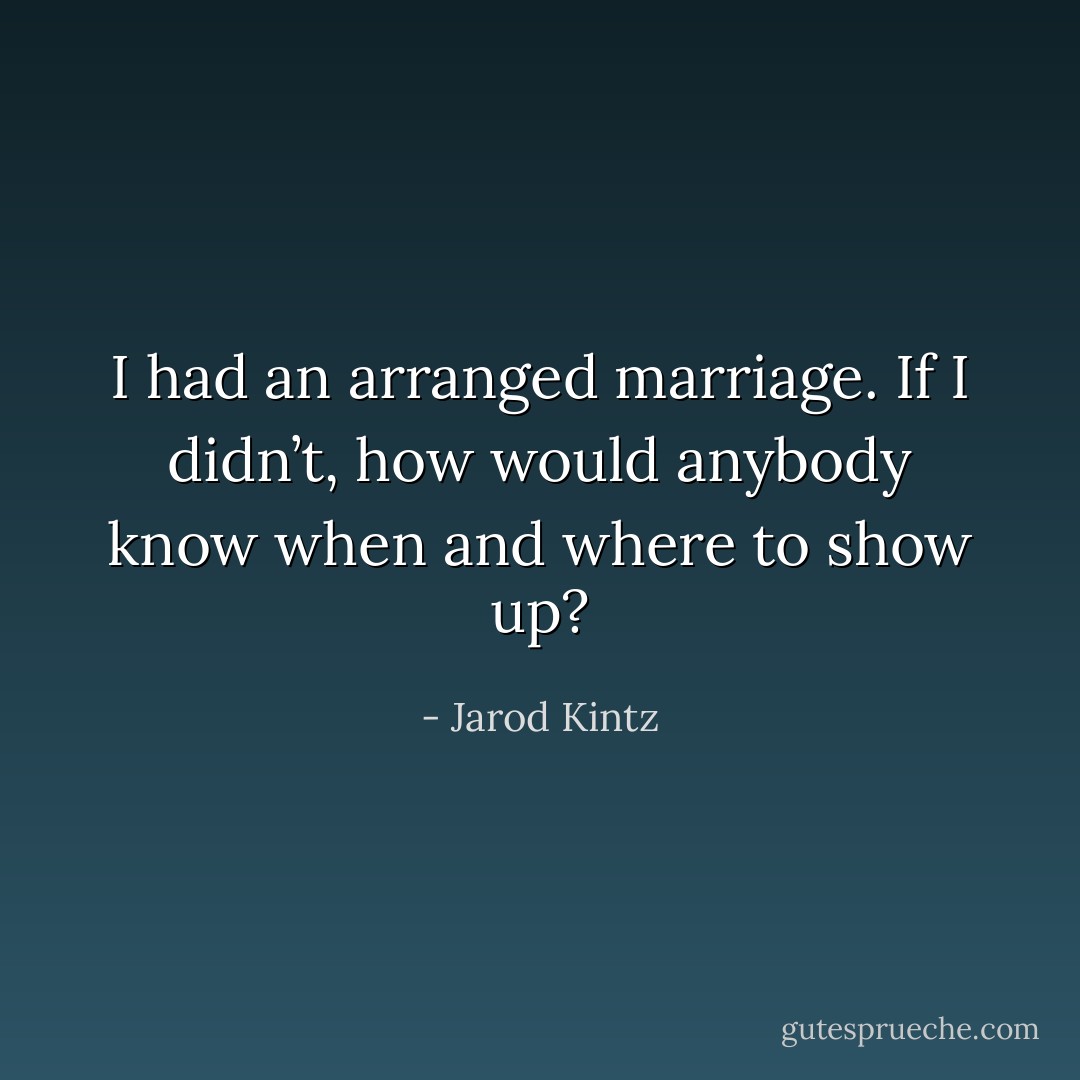 I had an arranged marriage. If I didn’t, how would anybody know when and where to show up? - Jarod Kintz