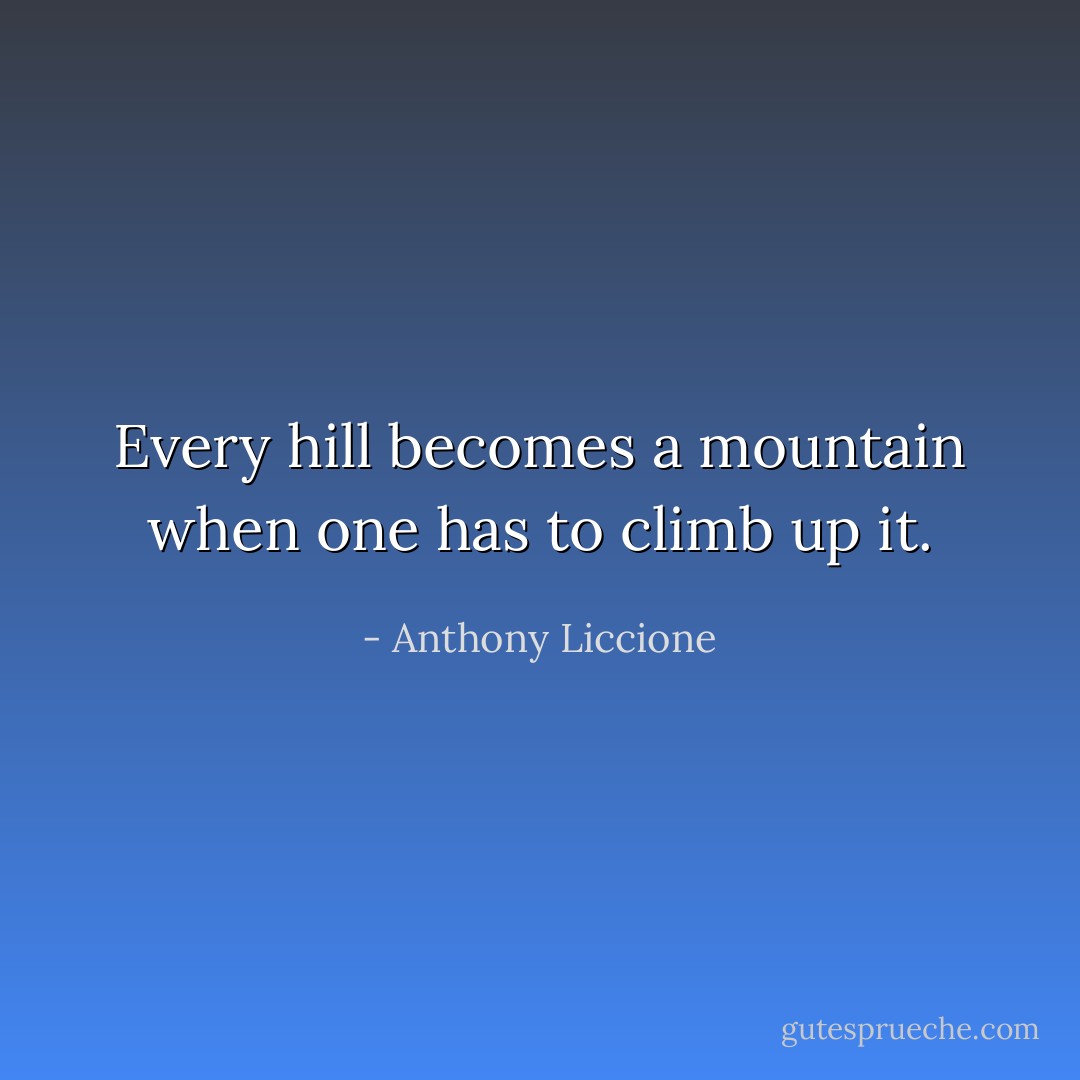 Every hill becomes a mountain when one has to climb up it. - Anthony Liccione
