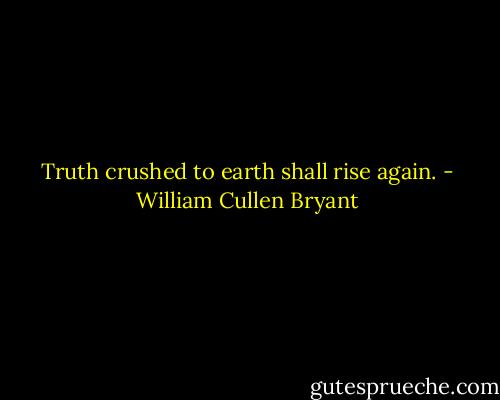 Truth crushed to earth shall rise again. - William Cullen Bryant