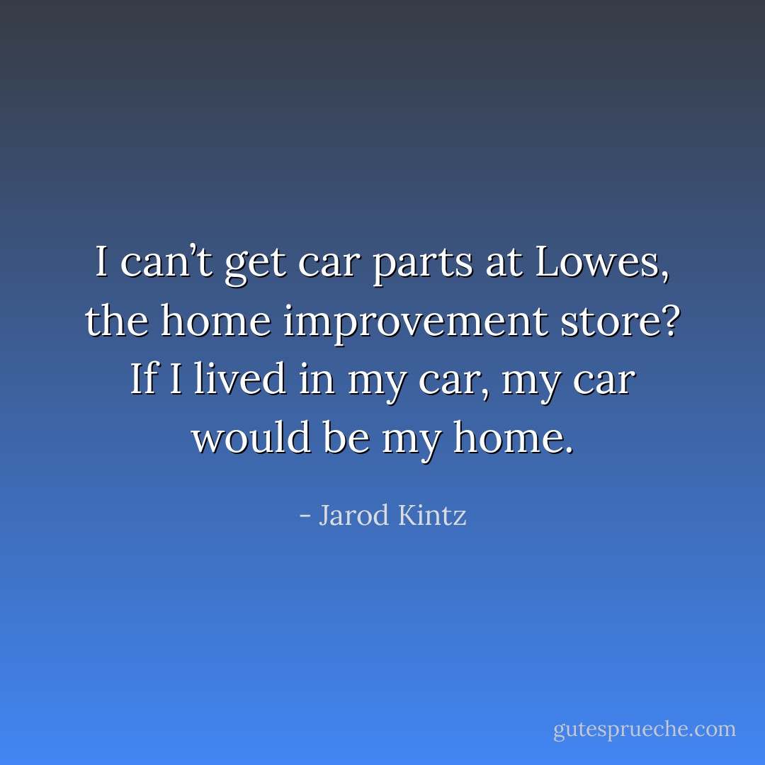 I can’t get car parts at Lowes, the home improvement store? If I lived in my car, my car would be my home. - Jarod Kintz