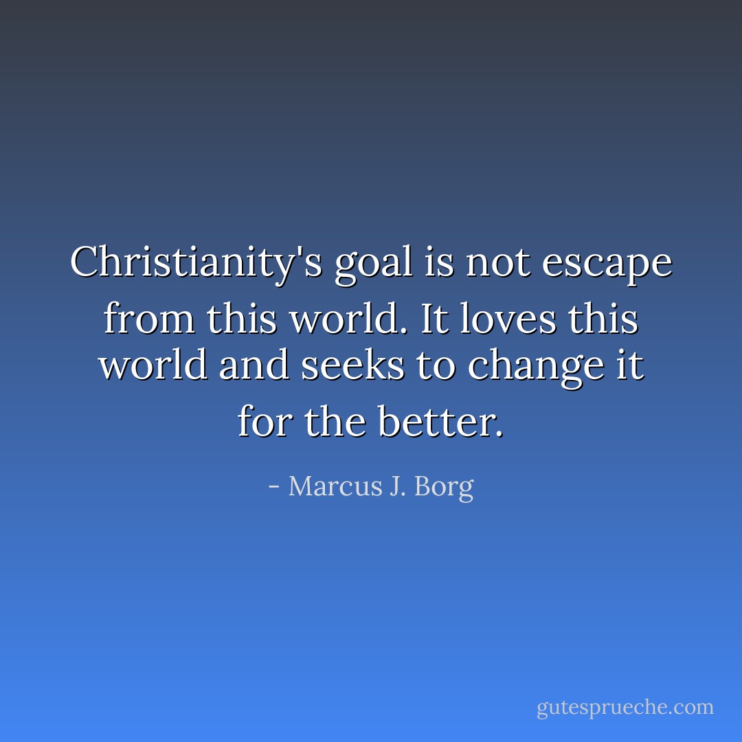 Christianity's goal is not escape from this world. It loves this world and seeks to change it for the better. - Marcus J. Borg