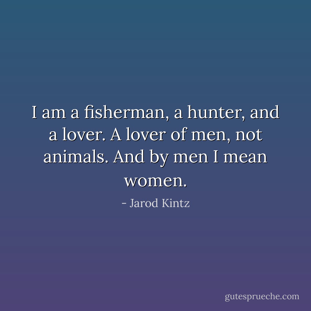 I am a fisherman, a hunter, and a lover. A lover of men, not animals. And by men I mean women. - Jarod Kintz