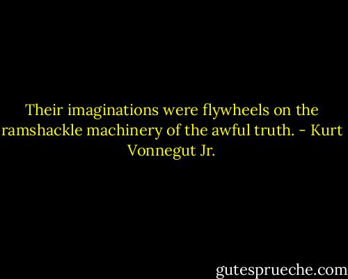 Their imaginations were flywheels on the ramshackle machinery of the awful truth. - Kurt Vonnegut Jr.