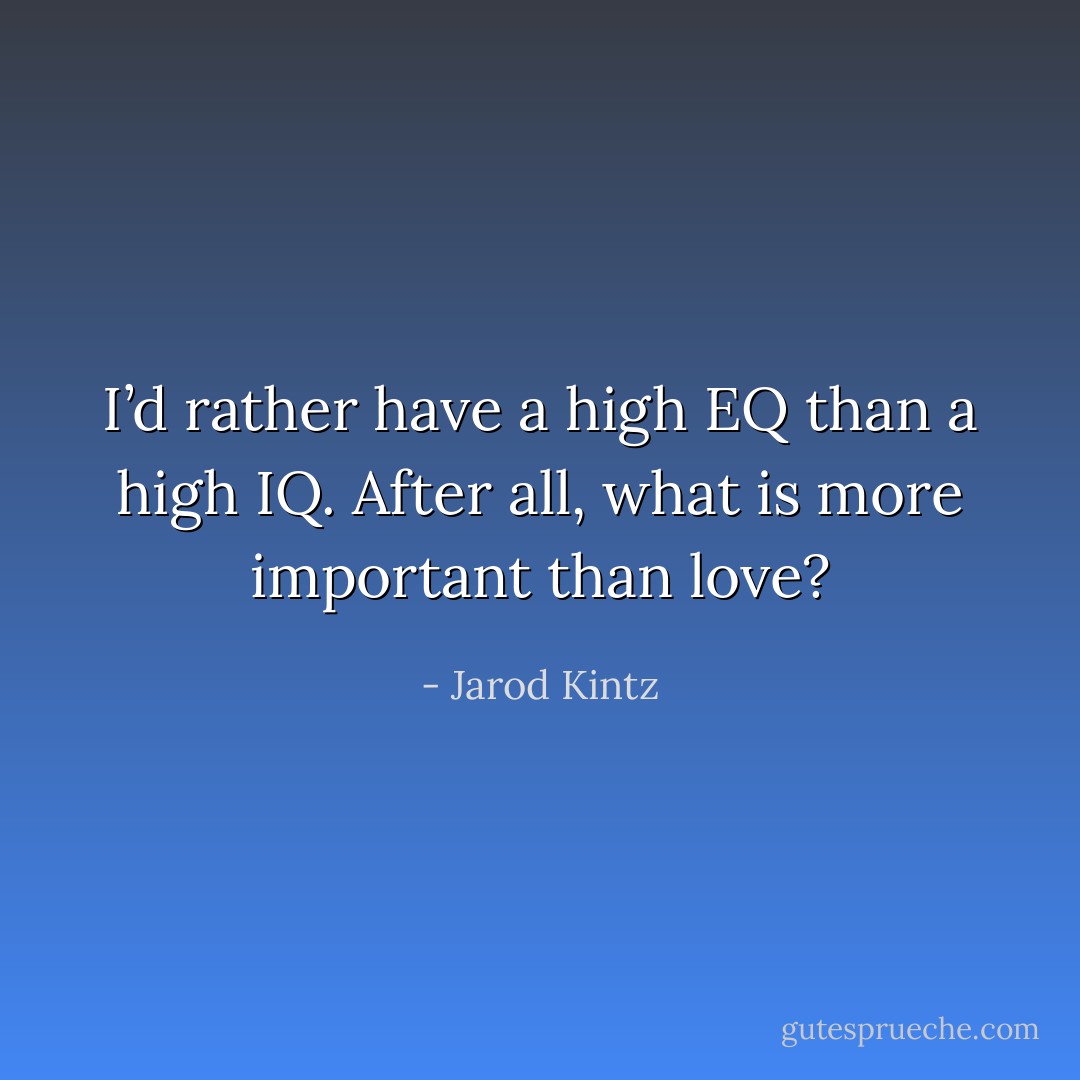 I’d rather have a high EQ than a high IQ. After all, what is more important than love? - Jarod Kintz