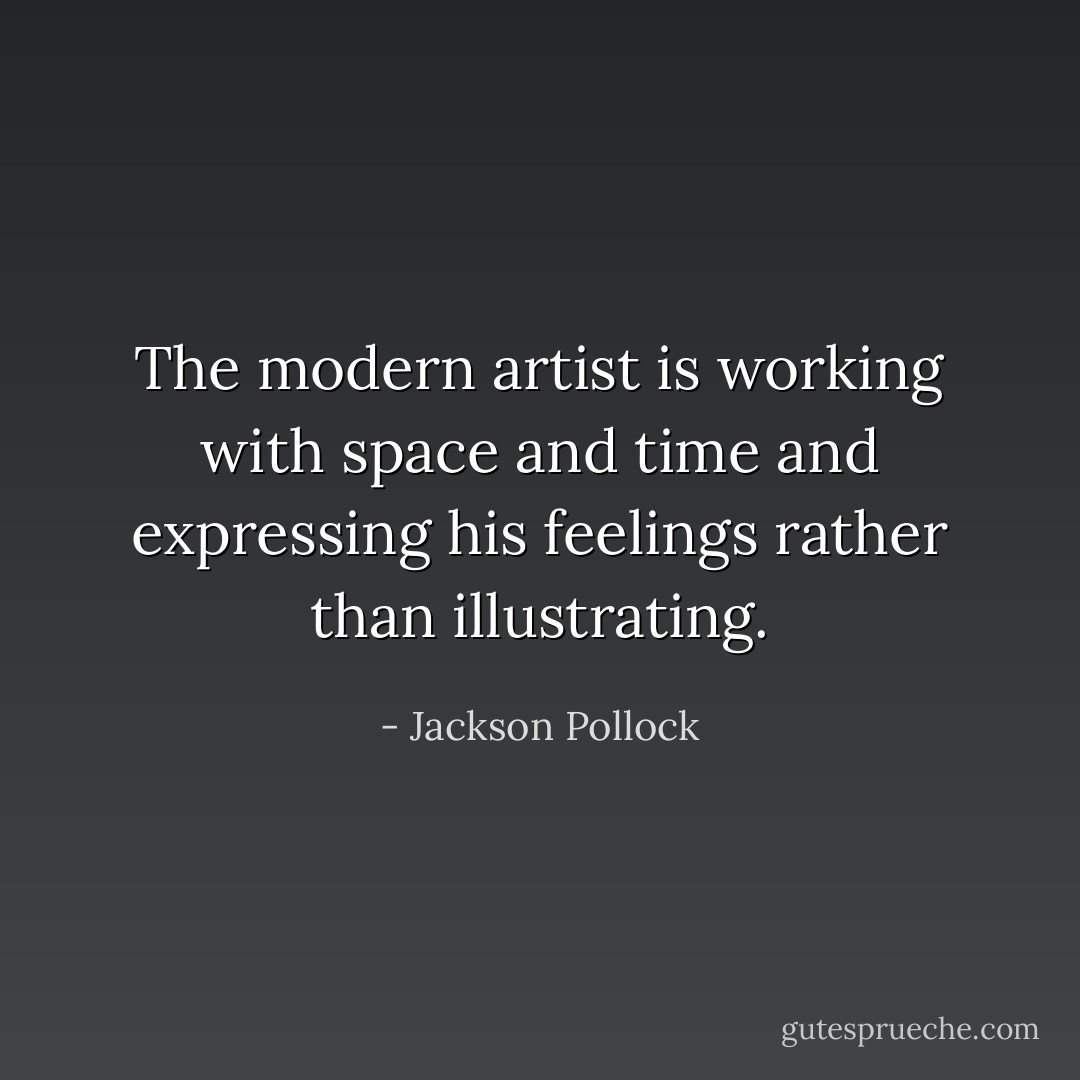 The modern artist is working with space and time and expressing his feelings rather than illustrating. - Jackson Pollock