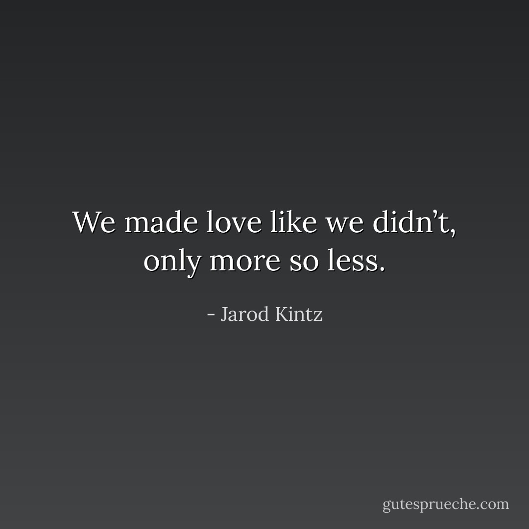 We made love like we didn’t, only more so less. - Jarod Kintz