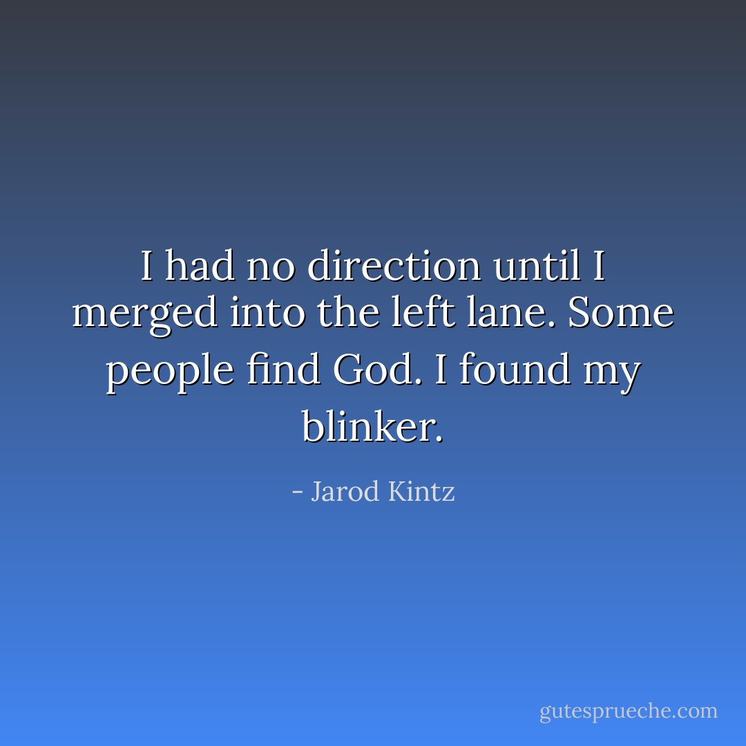 I had no direction until I merged into the left lane. Some people find God. I found my blinker. - Jarod Kintz