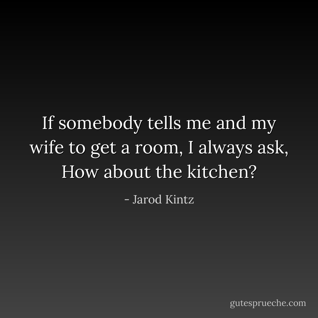 If somebody tells me and my wife to get a room, I always ask, How about the kitchen? - Jarod Kintz