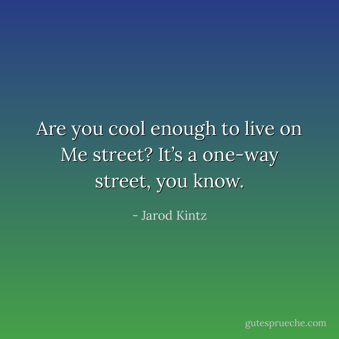 Are you cool enough to live on Me street? It’s a one-way street, you know. - Jarod Kintz