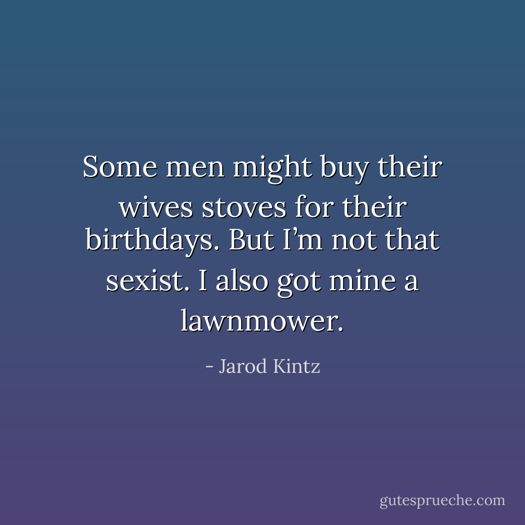 Some men might buy their wives stoves for their birthdays. But I’m not that sexist. I also got mine a lawnmower. - Jarod Kintz