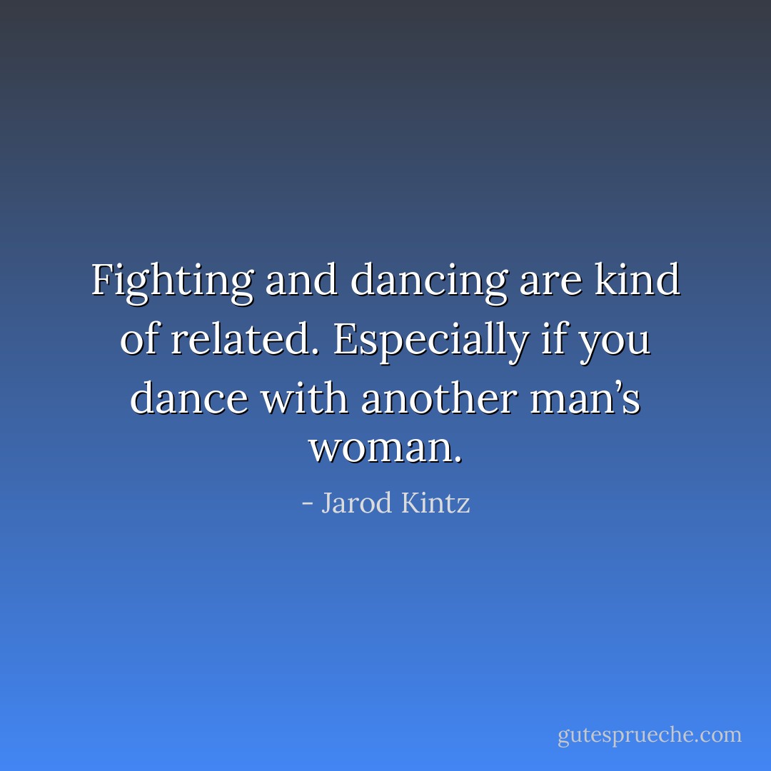 Fighting and dancing are kind of related. Especially if you dance with another man’s woman. - Jarod Kintz