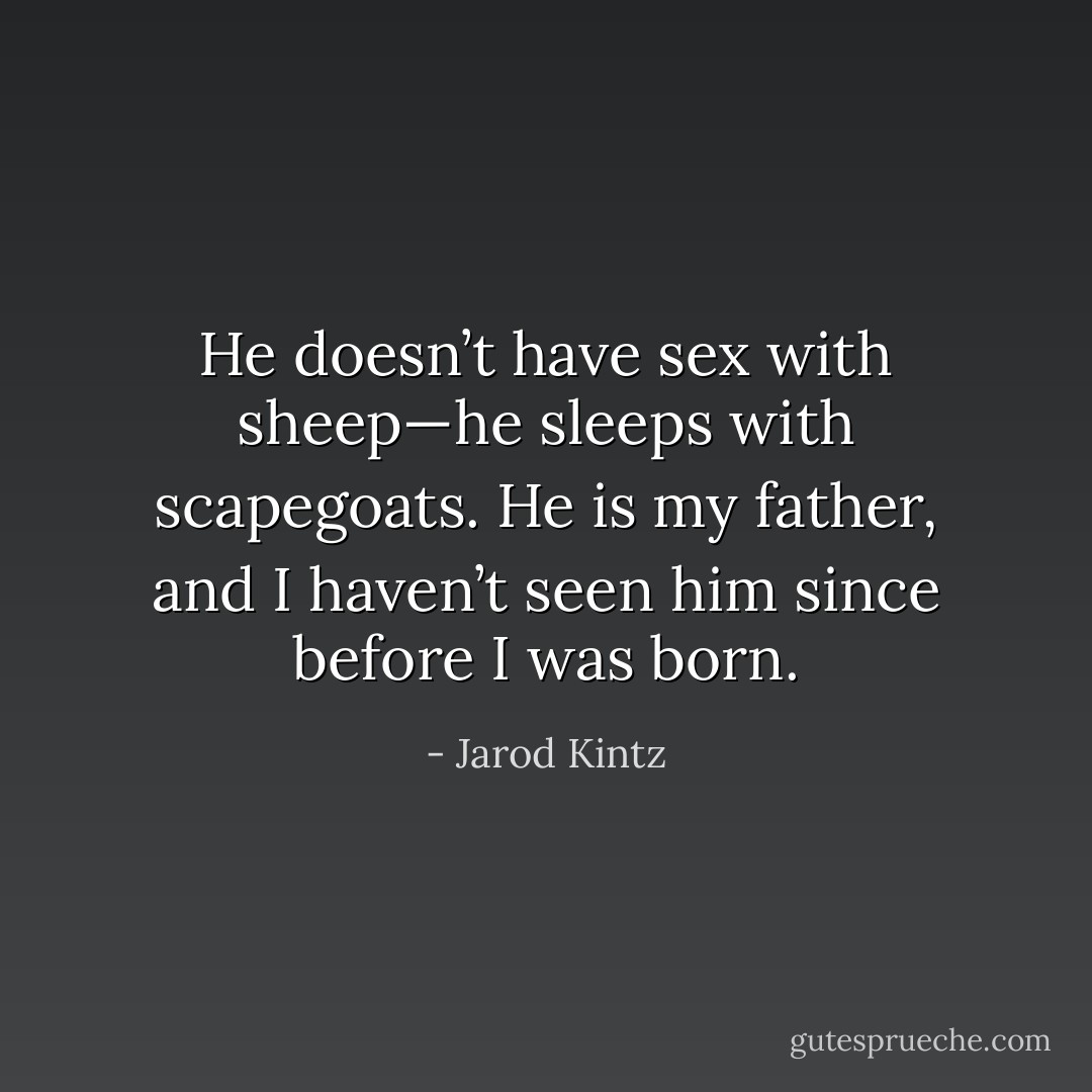 He doesn’t have sex with sheep—he sleeps with scapegoats. He is my father, and I haven’t seen him since before I was born. - Jarod Kintz