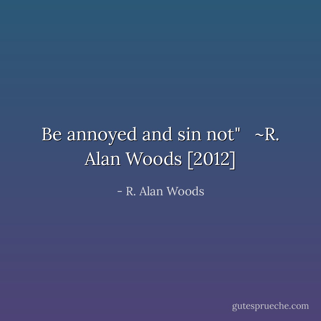 Be annoyed and sin not" <br /><br />~R. Alan Woods [2012] - R. Alan Woods