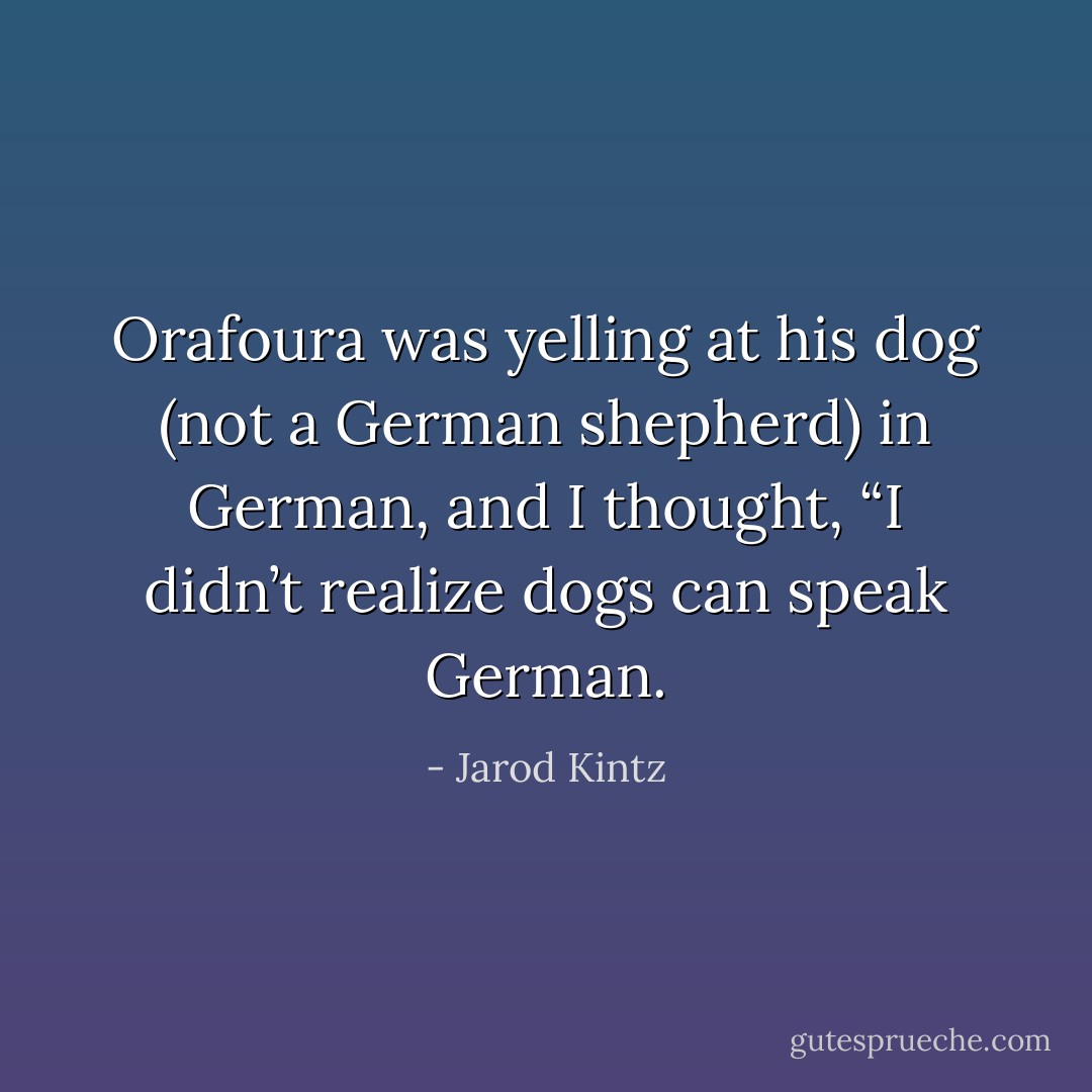 Orafoura was yelling at his dog (not a German shepherd) in German, and I thought, “I didn’t realize dogs can speak German. - Jarod Kintz