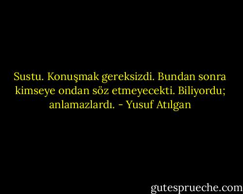 Sustu. Konuşmak gereksizdi. Bundan sonra kimseye ondan söz etmeyecekti. Biliyordu; anlamazlardı. - Yusuf Atılgan