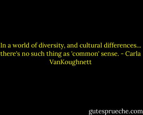 In a world of diversity, and cultural differences... there's no such thing as 'common' sense. - Carla VanKoughnett