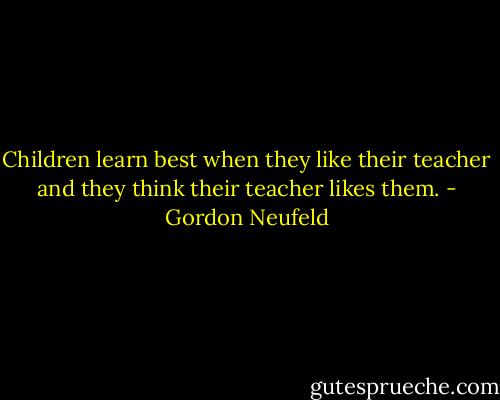 Children learn best when they like their teacher and they think their teacher likes them. - Gordon Neufeld