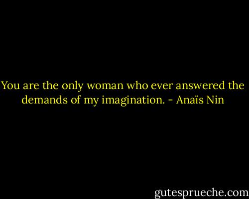 You are the only woman who ever answered the demands of my imagination. - Anaïs Nin
