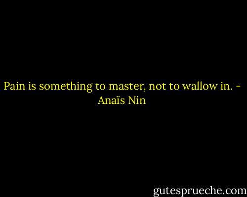 Pain is something to master, not to wallow in. - Anaïs Nin