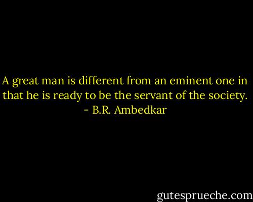 A great man is different from an eminent one in that he is ready to be the servant of the society. - B.R. Ambedkar