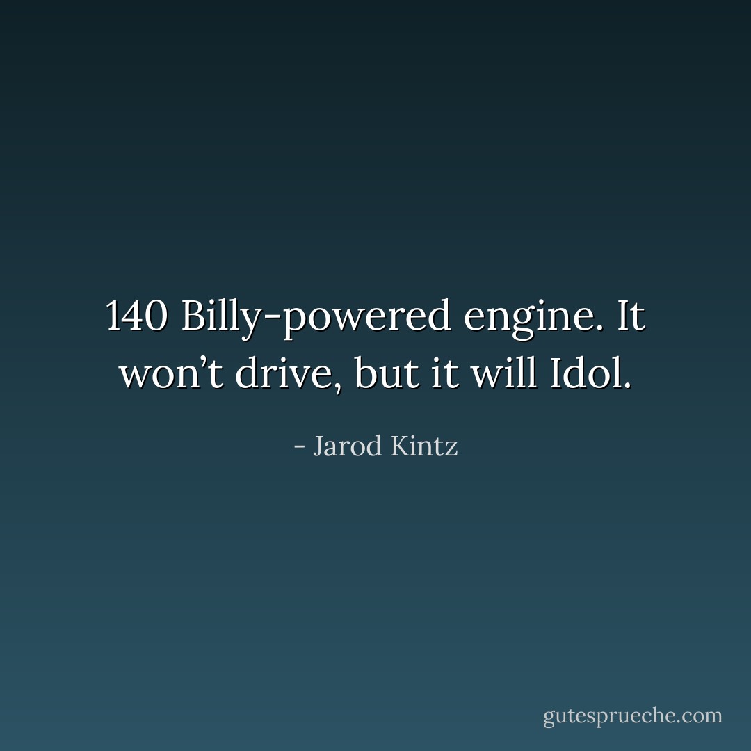 140 Billy-powered engine. It won’t drive, but it will Idol. - Jarod Kintz