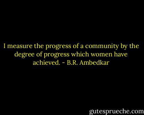 I measure the progress of a community by the degree of progress which women have achieved. - B.R. Ambedkar