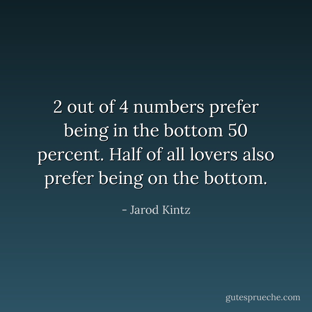 2 out of 4 numbers prefer being in the bottom 50 percent. Half of all lovers also prefer being on the bottom. - Jarod Kintz
