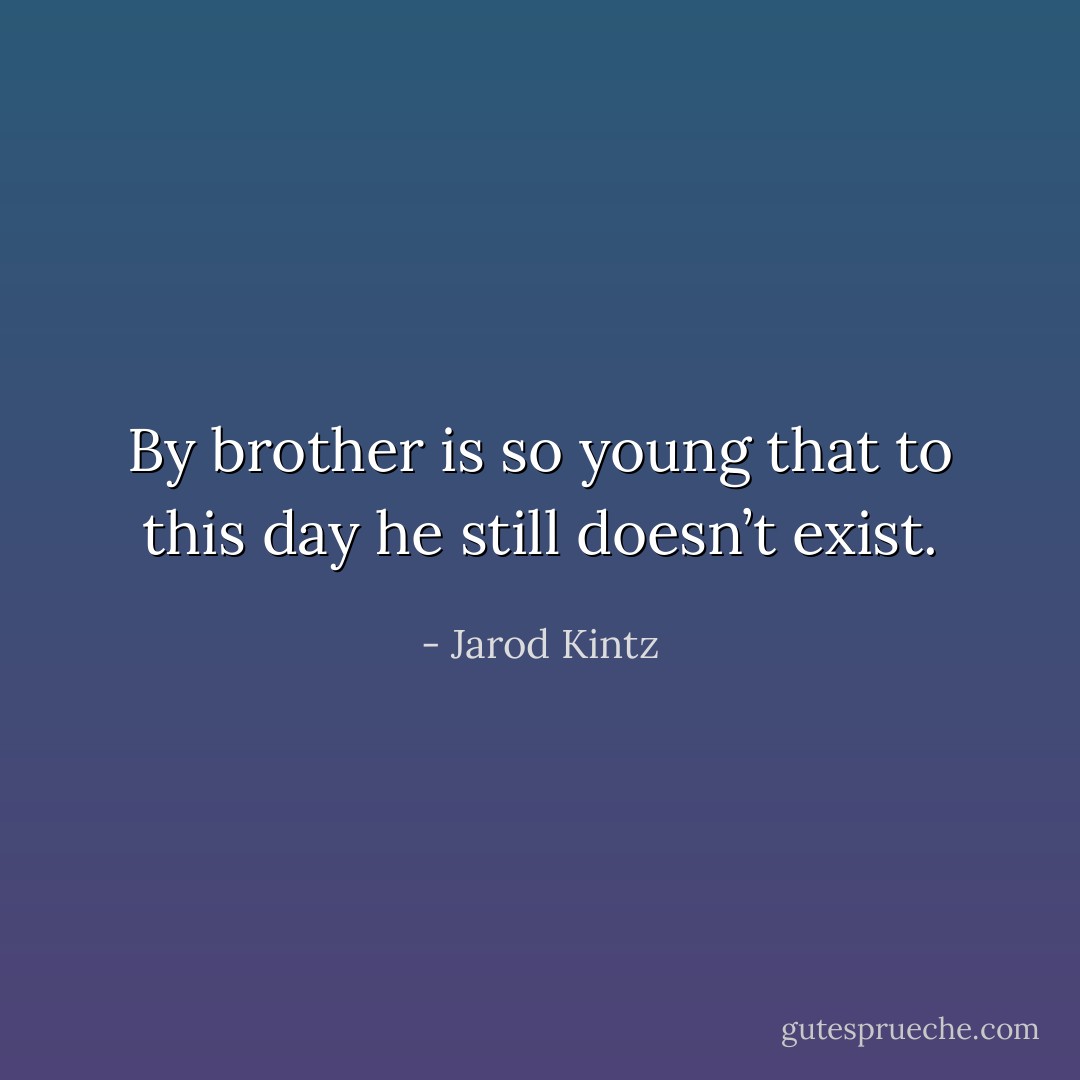 By brother is so young that to this day he still doesn’t exist. - Jarod Kintz