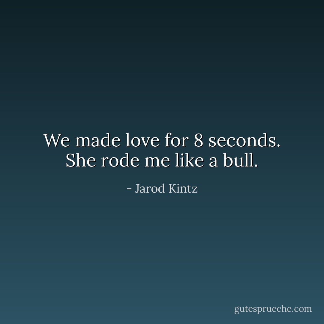 We made love for 8 seconds. She rode me like a bull. - Jarod Kintz