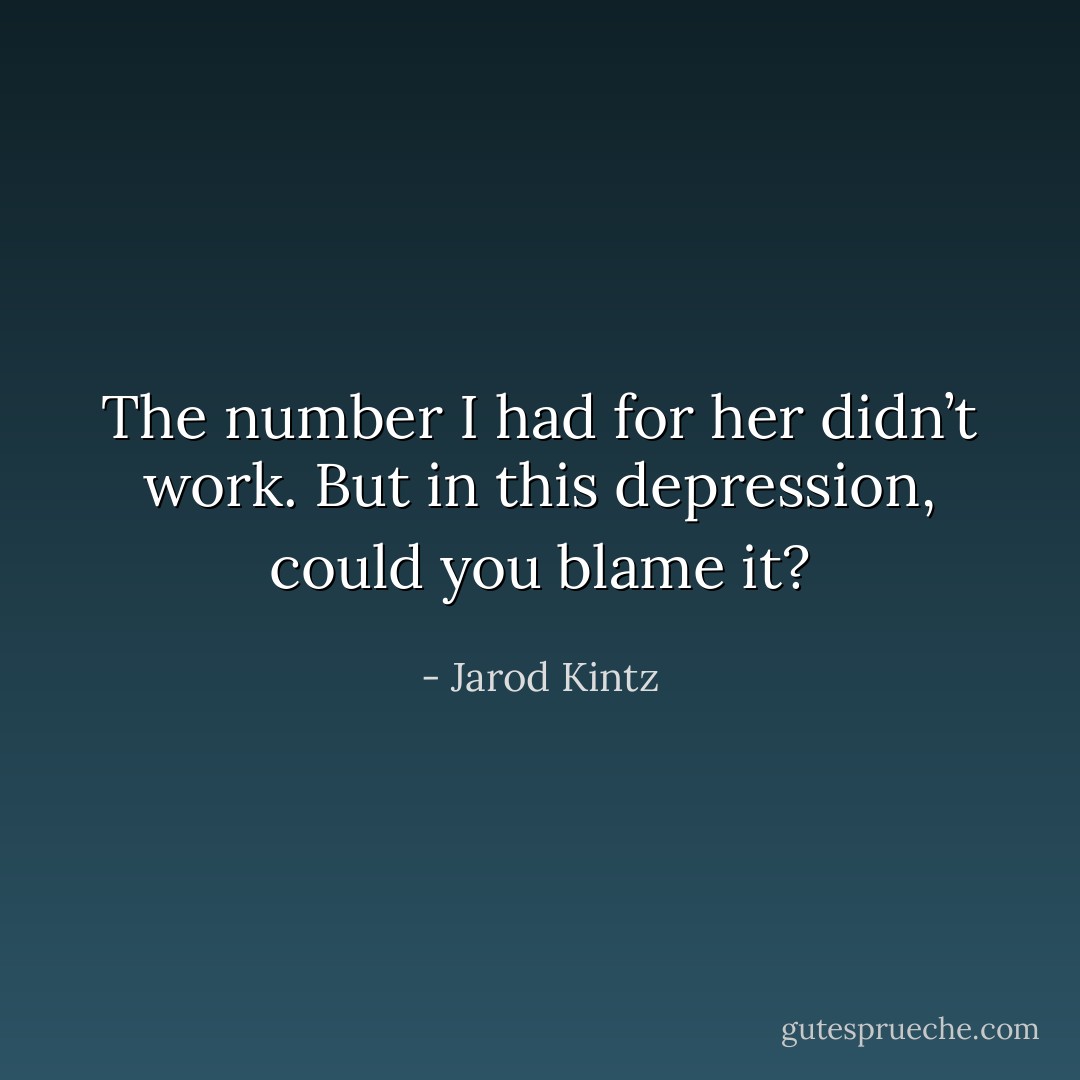 The number I had for her didn’t work. But in this depression, could you blame it? - Jarod Kintz