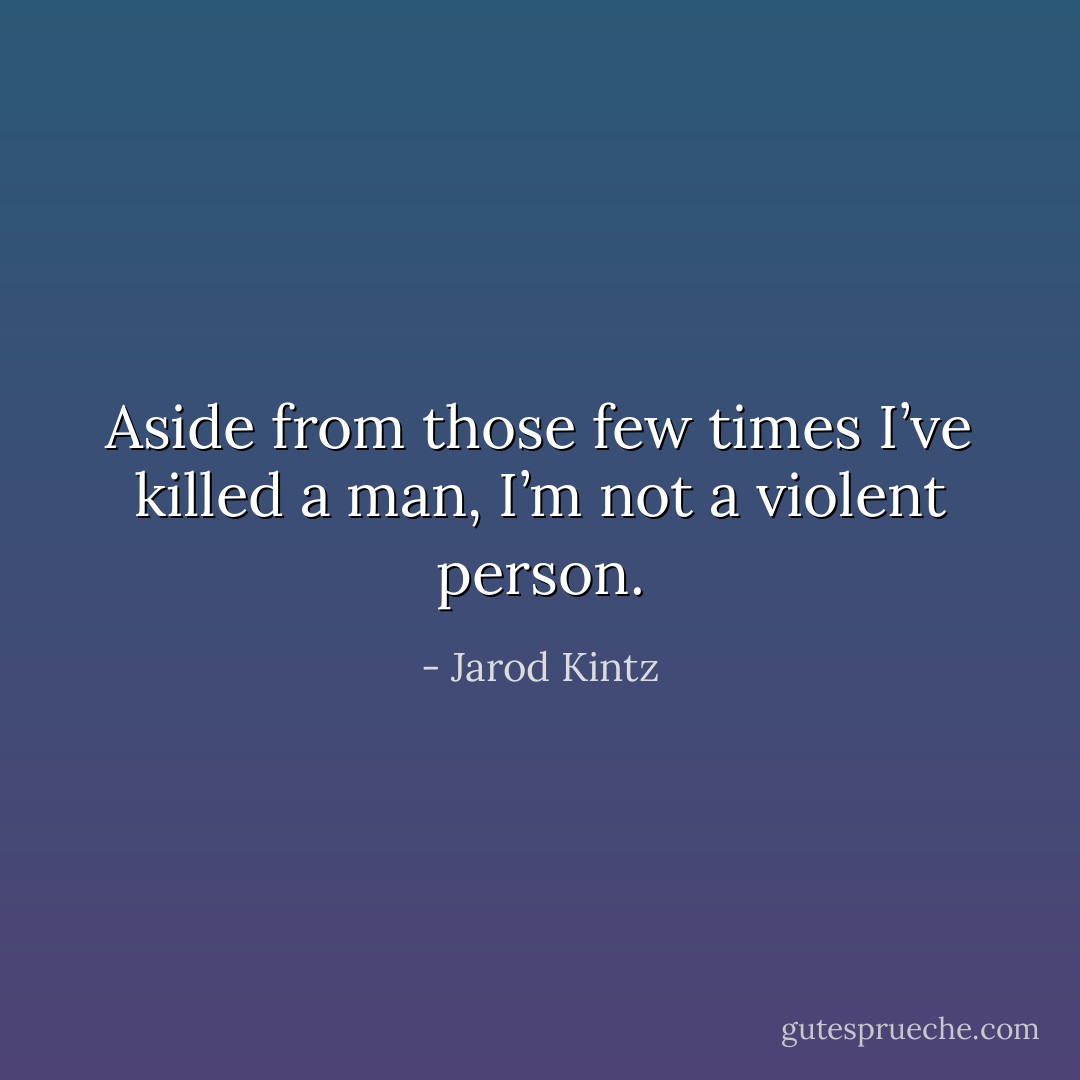 Aside from those few times I’ve killed a man, I’m not a violent person. - Jarod Kintz
