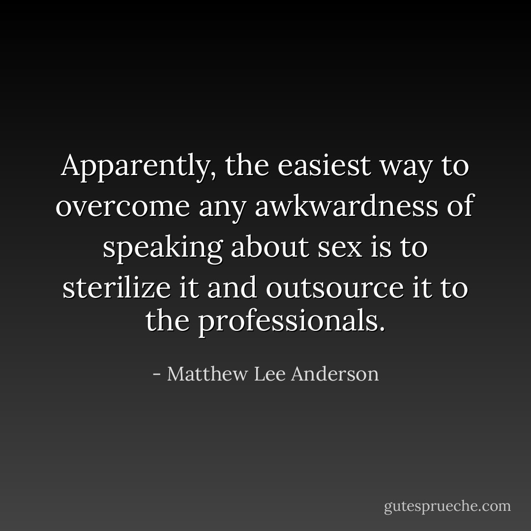 Apparently, the easiest way to overcome any awkwardness of speaking about sex is to sterilize it and outsource it to the professionals. - Matthew Lee Anderson