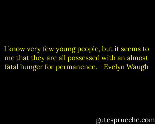 I know very few young people, but it seems to me that they are all possessed with an almost fatal hunger for permanence. - Evelyn Waugh