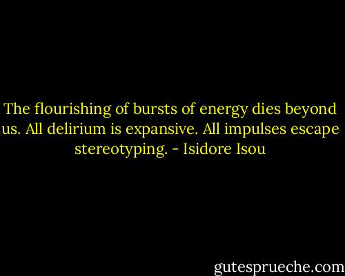 The flourishing of bursts of energy dies beyond us.<br />All delirium is expansive.<br />All impulses escape stereotyping. - Isidore Isou