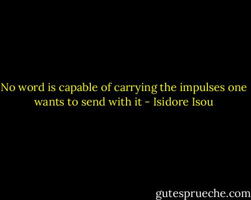 No word is capable of carrying the impulses one wants to send with it - Isidore Isou