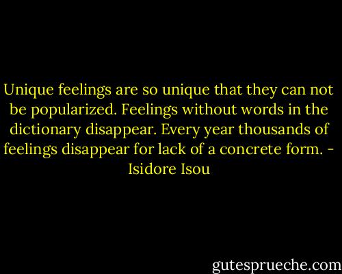 Unique feelings are so unique that they can not be popularized. Feelings without words in the dictionary disappear. Every year thousands of feelings disappear for lack of a concrete form. - Isidore Isou